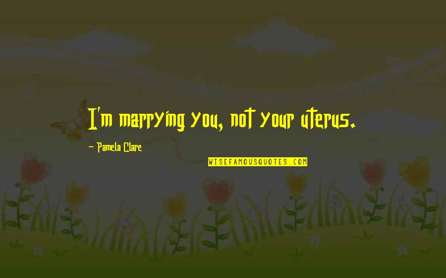 Funny Tapout Quotes By Pamela Clare: I'm marrying you, not your uterus.