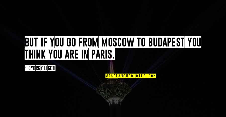 Funny Westie Quotes By Gyorgy Ligeti: But if you go from Moscow to Budapest