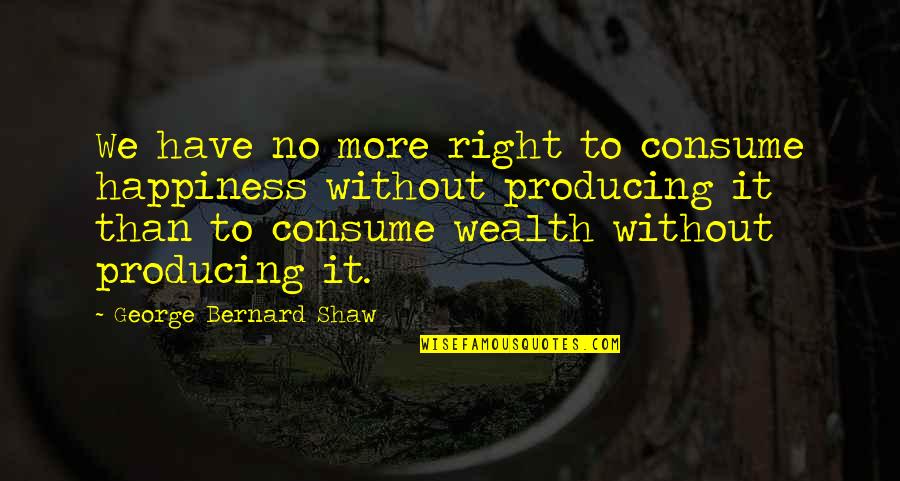 Furlan Gume Quotes By George Bernard Shaw: We have no more right to consume happiness