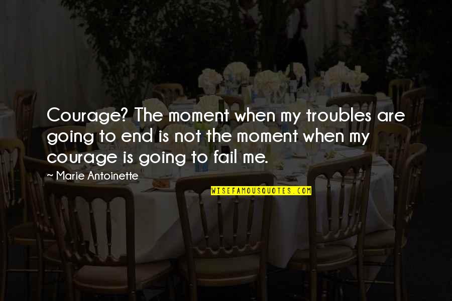 Fussinglue Quotes By Marie Antoinette: Courage? The moment when my troubles are going