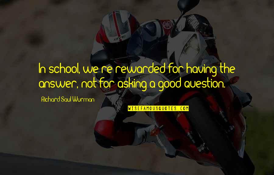 Future And Uncertainty Quotes By Richard Saul Wurman: In school, we're rewarded for having the answer,