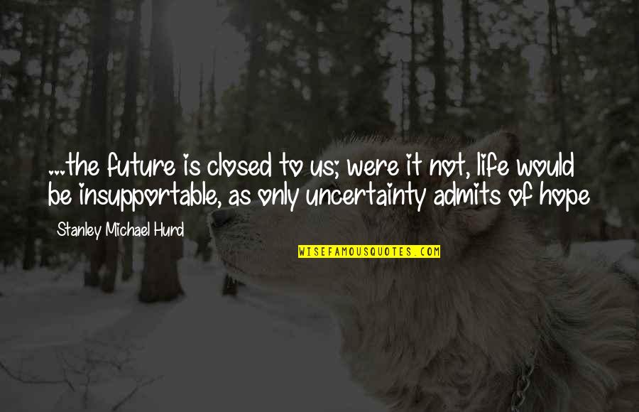 Future And Uncertainty Quotes By Stanley Michael Hurd: ...the future is closed to us; were it