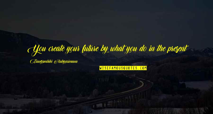 Future Is To Create It Quotes By Bangambiki Habyarimana: You create your future by what you do