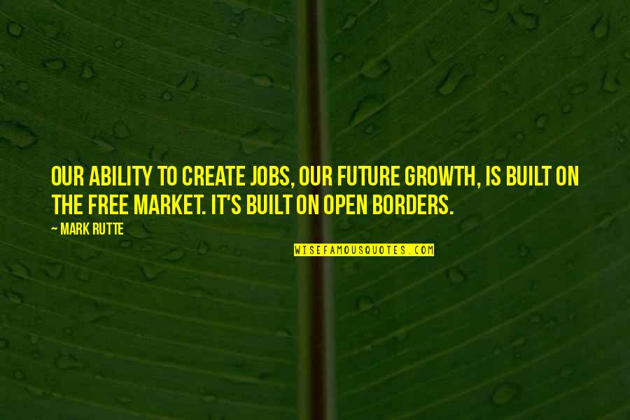 Future Is To Create It Quotes By Mark Rutte: Our ability to create jobs, our future growth,