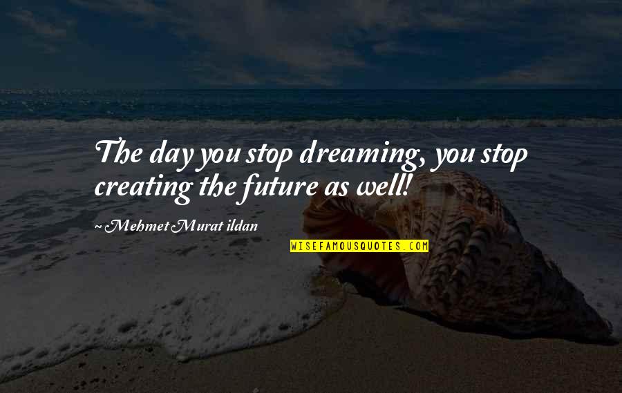 Future Is To Create It Quotes By Mehmet Murat Ildan: The day you stop dreaming, you stop creating