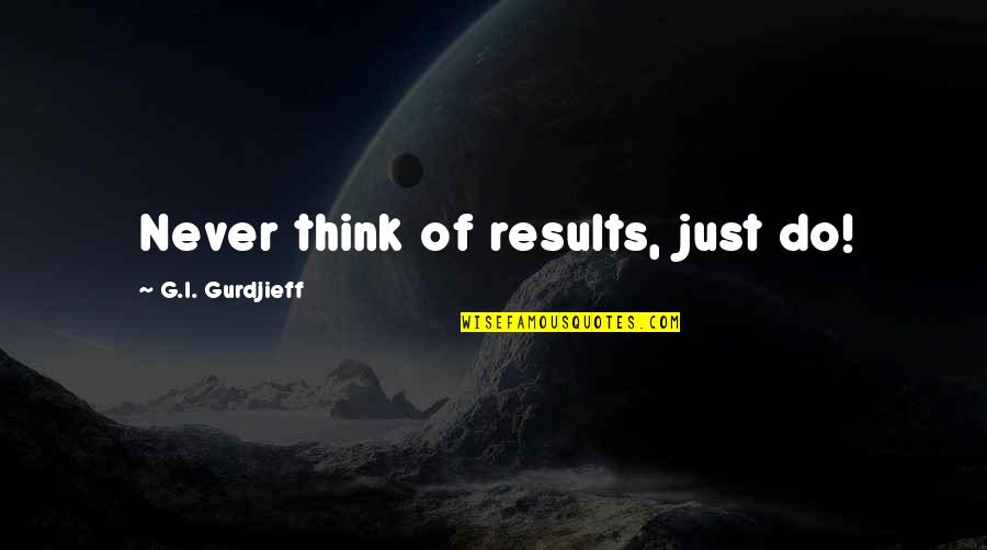 G I Quotes By G.I. Gurdjieff: Never think of results, just do!