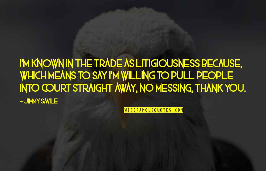 Gainful Insight Quotes By Jimmy Savile: I'm known in the trade as Litigiousness because,