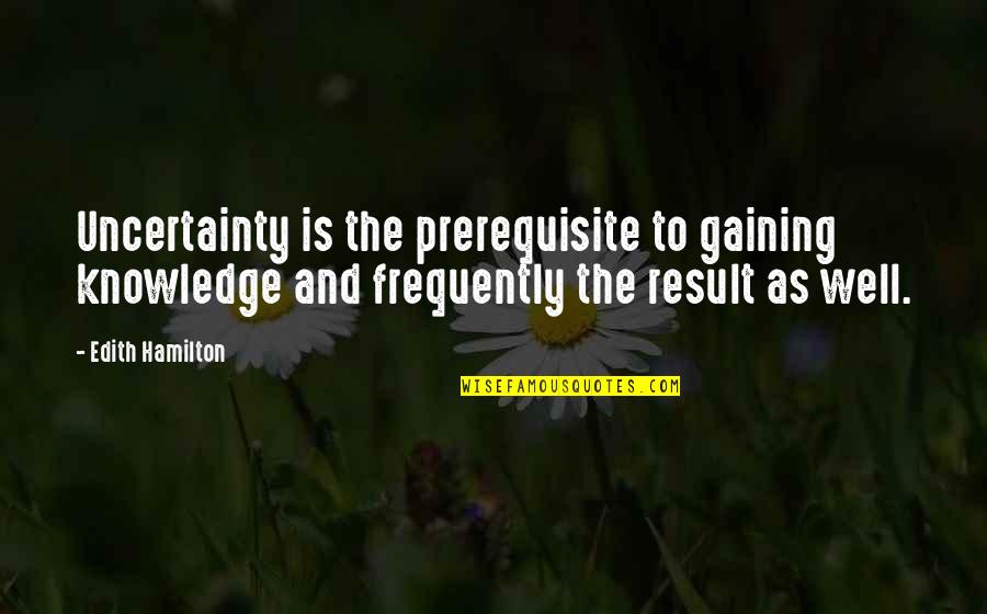 Gaining Quotes By Edith Hamilton: Uncertainty is the prerequisite to gaining knowledge and