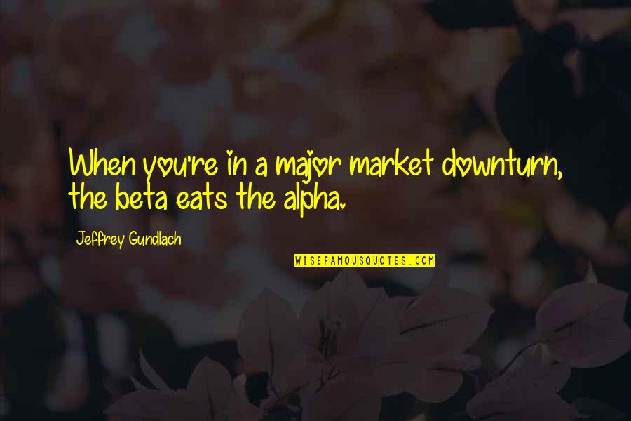 Gairik Sachdeva Quotes By Jeffrey Gundlach: When you're in a major market downturn, the