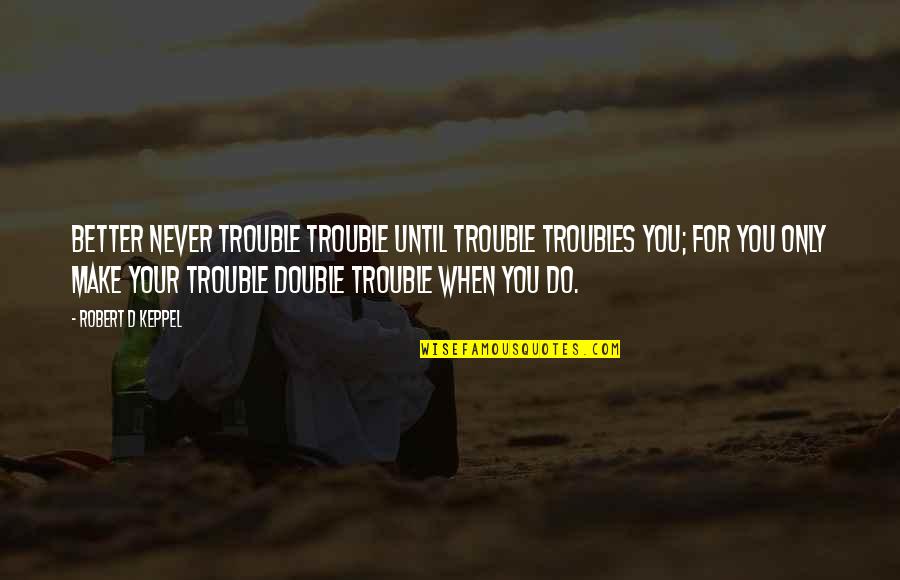 Galdiaz Quotes By Robert D Keppel: Better never trouble trouble until trouble troubles you;