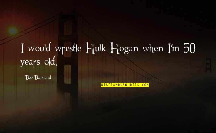 Game Time Motivational Quotes By Bob Backlund: I would wrestle Hulk Hogan when I'm 50