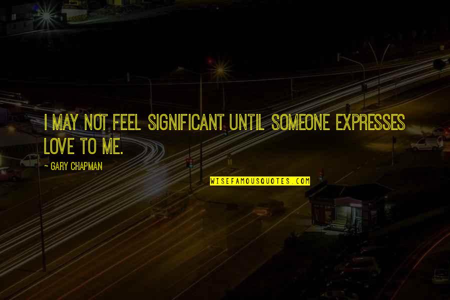 Gary Chapman Love Quotes By Gary Chapman: I may not feel significant until someone expresses