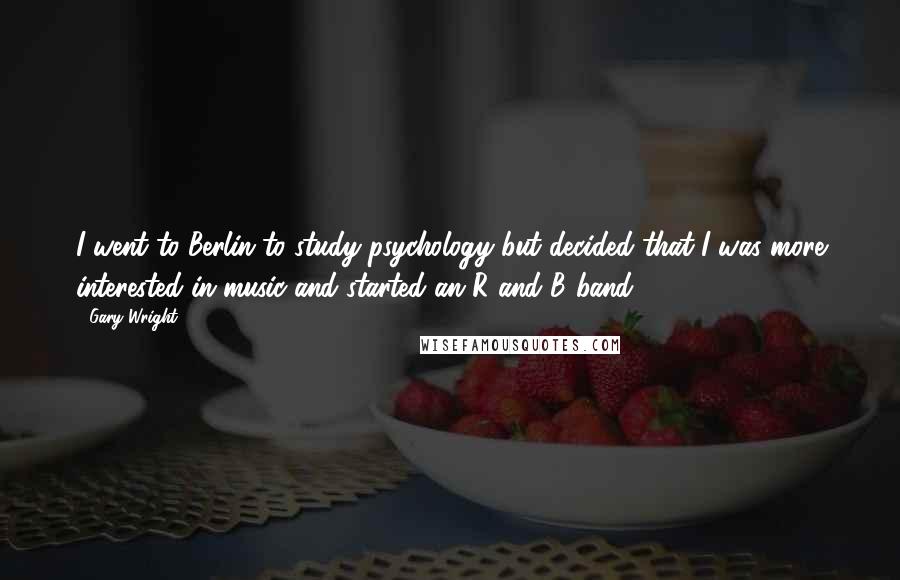 Gary Wright quotes: I went to Berlin to study psychology but decided that I was more interested in music and started an R and B band.