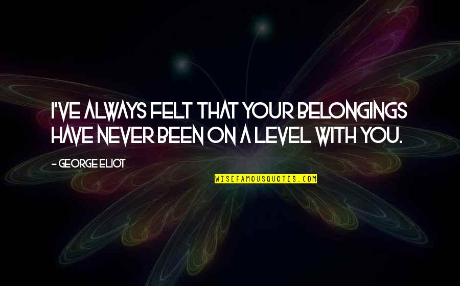 Gcmls Quotes By George Eliot: I've always felt that your belongings have never