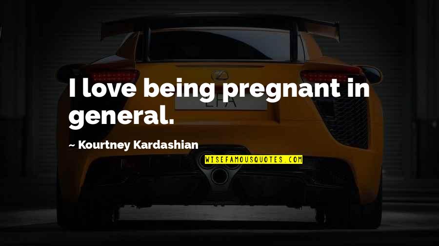 General Love Quotes By Kourtney Kardashian: I love being pregnant in general.