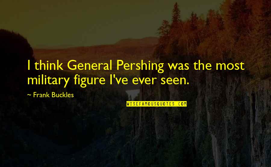 General Pershing Quotes By Frank Buckles: I think General Pershing was the most military