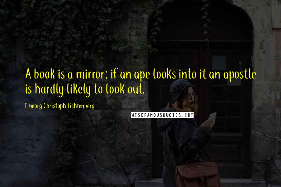 Georg Christoph Lichtenberg quotes: A book is a mirror: if an ape looks into it an apostle is hardly likely to look out.