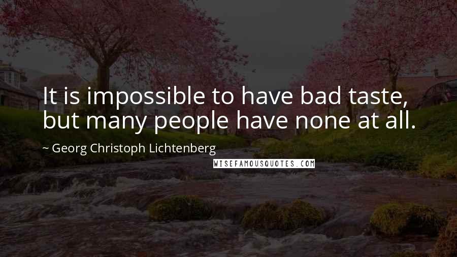 Georg Christoph Lichtenberg quotes: It is impossible to have bad taste, but many people have none at all.