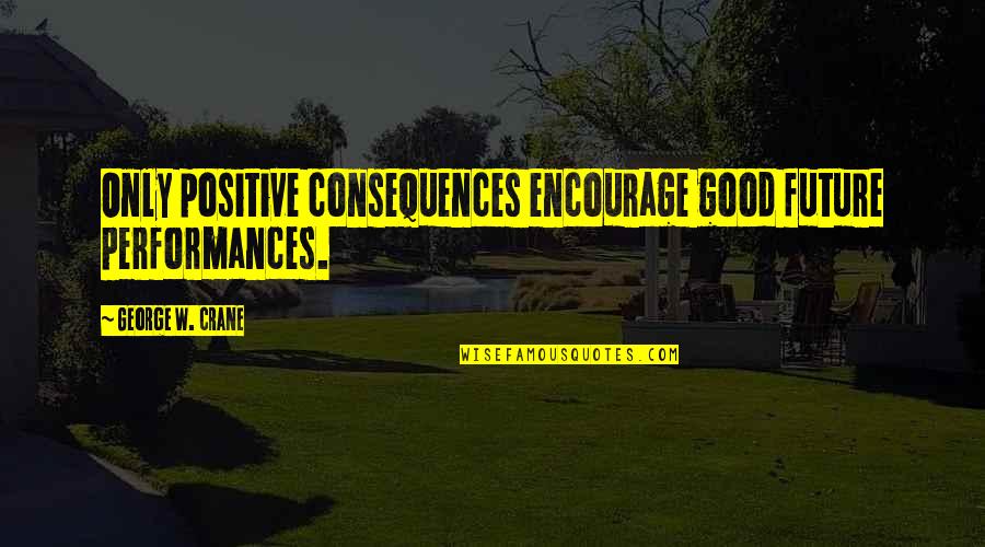 George Crane Quotes By George W. Crane: Only positive consequences encourage good future performances.