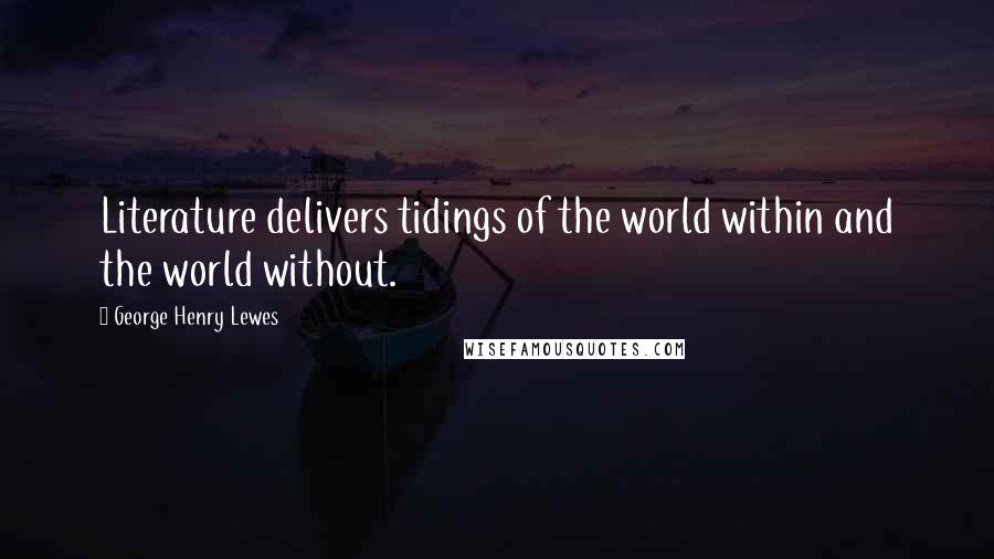 George Henry Lewes quotes: Literature delivers tidings of the world within and the world without.