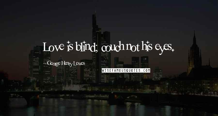 George Henry Lewes quotes: Love is blind; couch not his eyes.