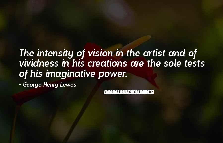 George Henry Lewes quotes: The intensity of vision in the artist and of vividness in his creations are the sole tests of his imaginative power.