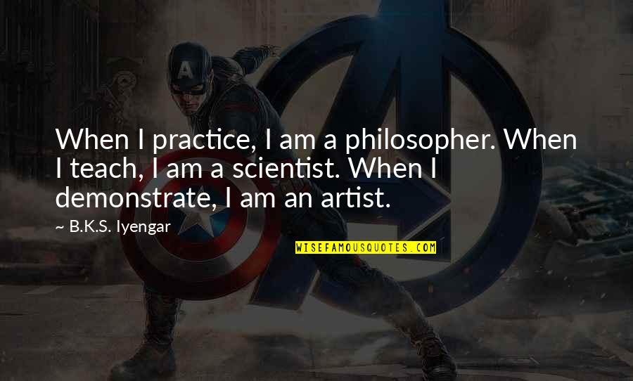 George Ryga Quotes By B.K.S. Iyengar: When I practice, I am a philosopher. When