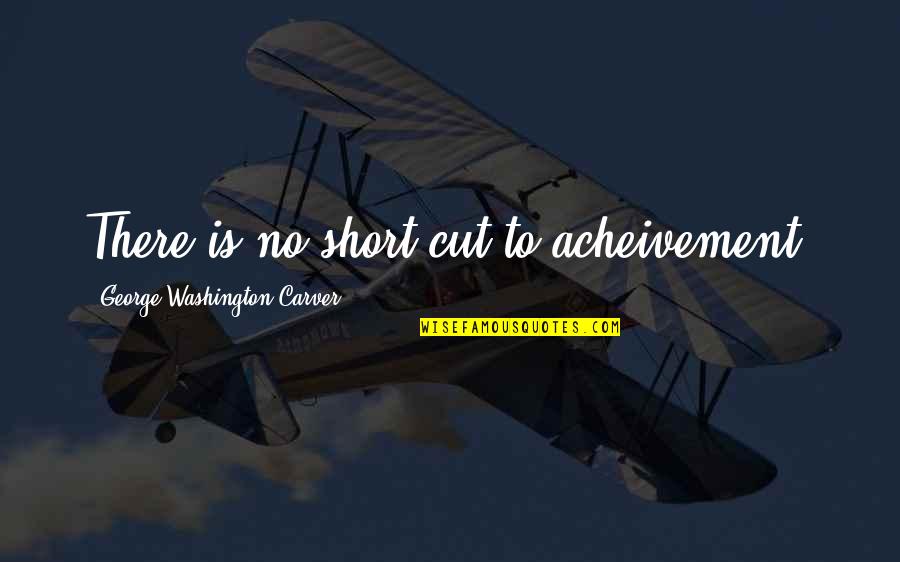 George Washington Carver's Quotes By George Washington Carver: There is no short cut to acheivement.