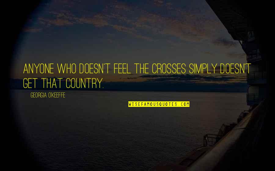 Georgia O'keeffe Quotes By Georgia O'Keeffe: Anyone who doesn't feel the crosses simply doesn't