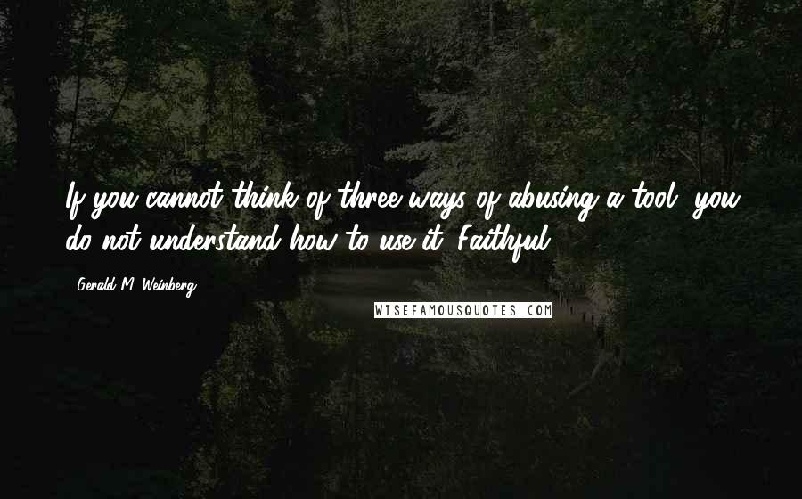 Gerald M. Weinberg quotes: If you cannot think of three ways of abusing a tool, you do not understand how to use it. Faithful