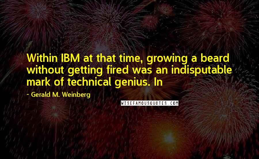 Gerald M. Weinberg quotes: Within IBM at that time, growing a beard without getting fired was an indisputable mark of technical genius. In