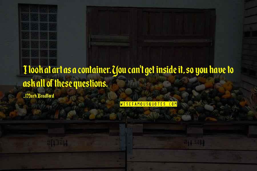 Get At It Quotes By Mark Bradford: I look at art as a container. You