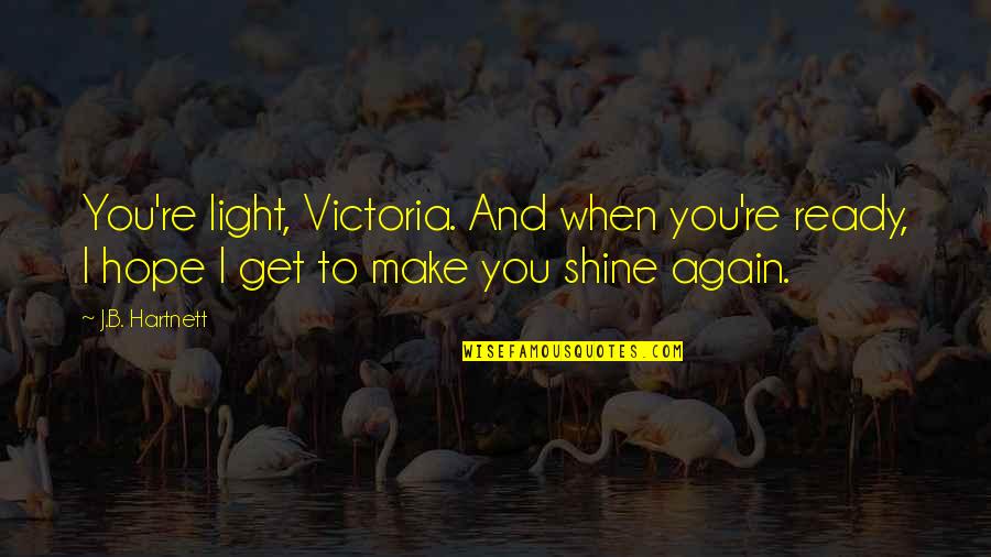 Get Up And Shine Quotes By J.B. Hartnett: You're light, Victoria. And when you're ready, I