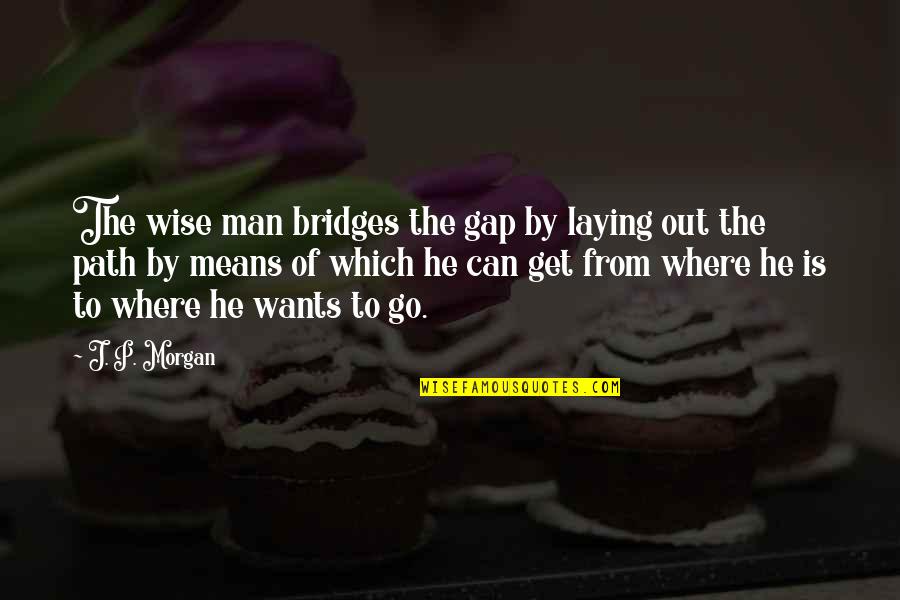 Get Your Own Man Quotes By J. P. Morgan: The wise man bridges the gap by laying