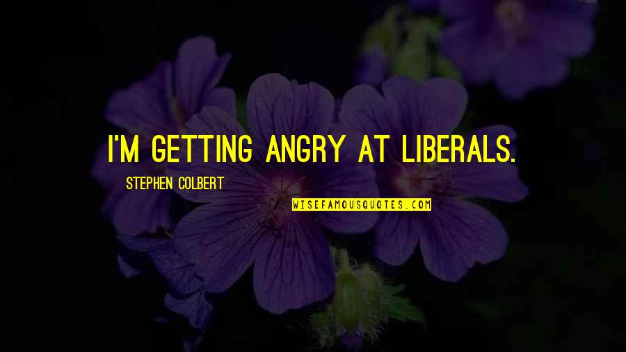 Getting Angry Quotes By Stephen Colbert: I'm getting angry at liberals.