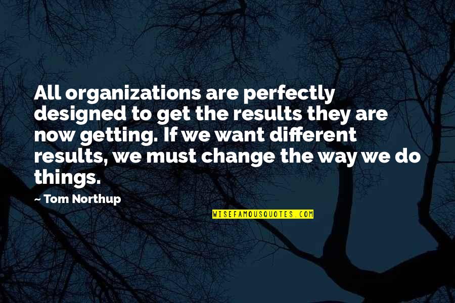 Getting Out Of My Way Quotes By Tom Northup: All organizations are perfectly designed to get the