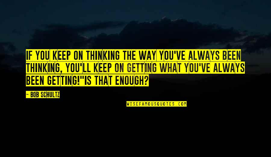 Getting Your Own Way Quotes By Bob Schultz: If you keep on thinking the way you've