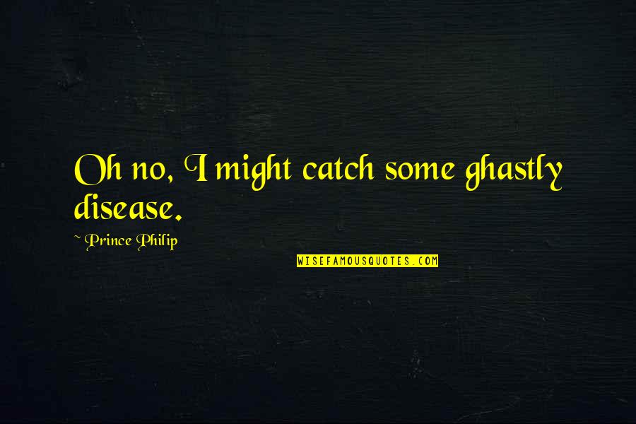 Ghastly Quotes By Prince Philip: Oh no, I might catch some ghastly disease.