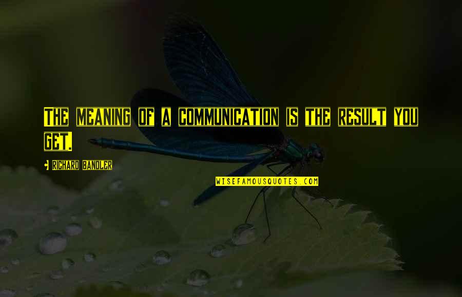 Ghosts Existing Quotes By Richard Bandler: The meaning of a communication is the result