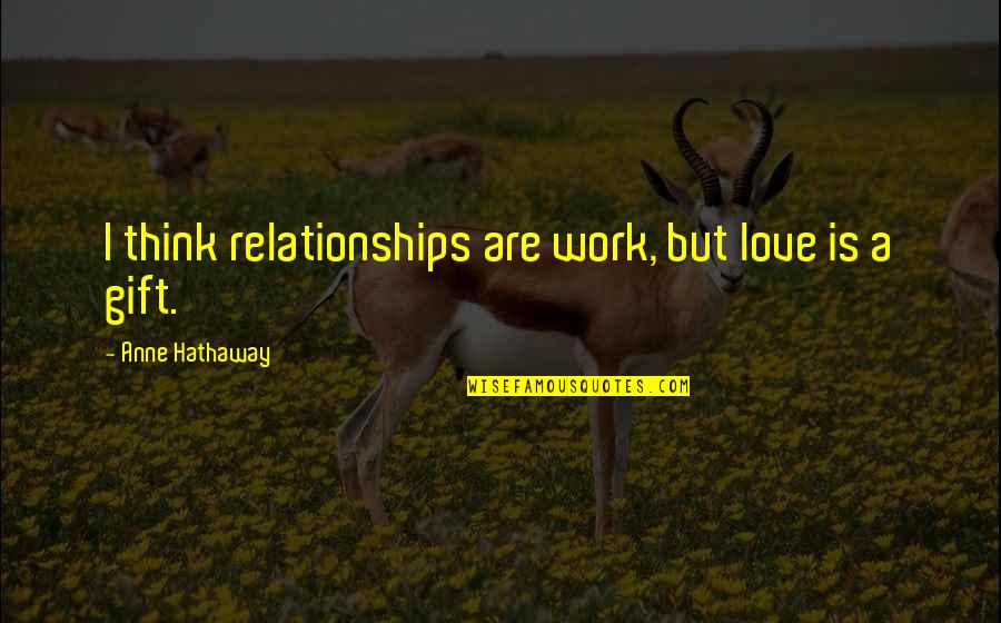 Gift Of Work Quotes By Anne Hathaway: I think relationships are work, but love is