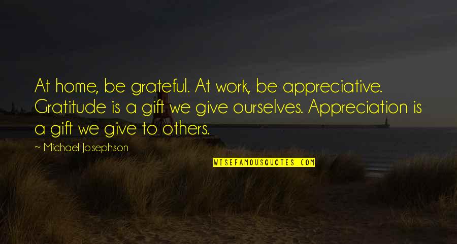 Gift Of Work Quotes By Michael Josephson: At home, be grateful. At work, be appreciative.