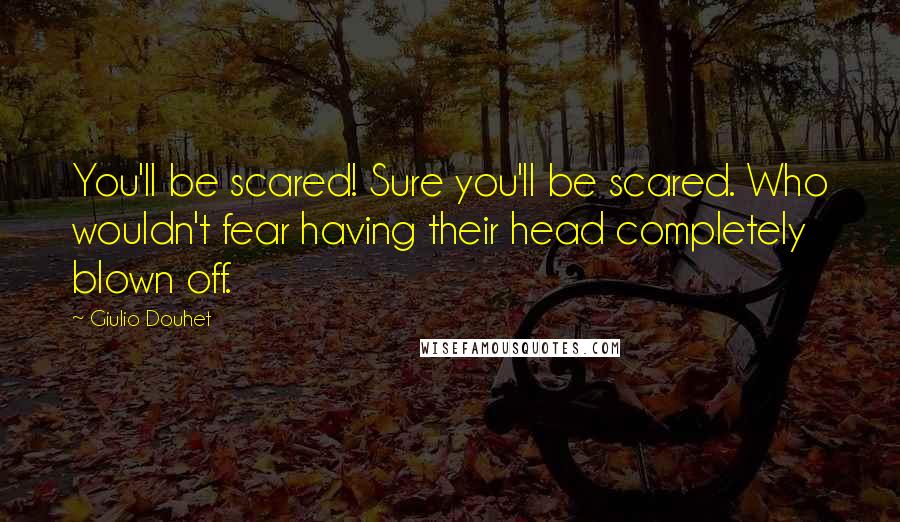 Giulio Douhet quotes: You'll be scared! Sure you'll be scared. Who wouldn't fear having their head completely blown off.