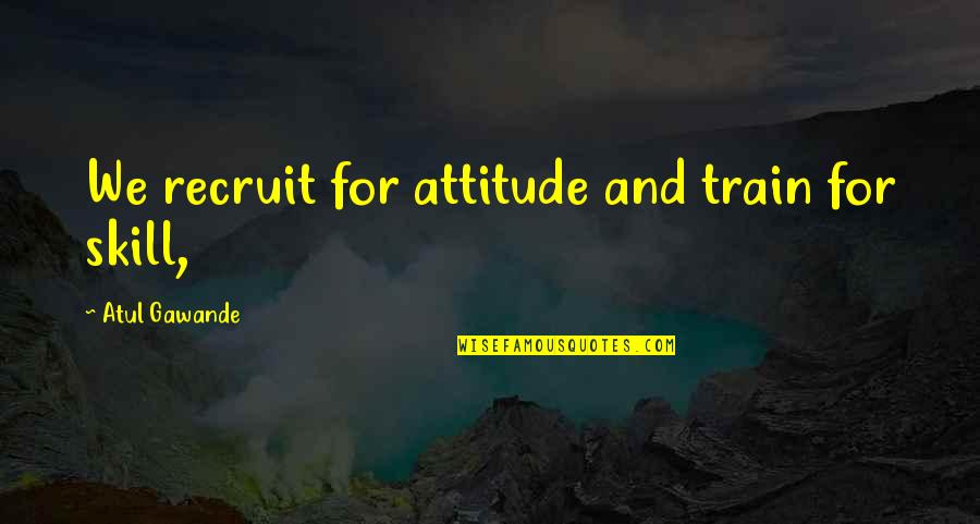 Giving Someone False Hope Quotes By Atul Gawande: We recruit for attitude and train for skill,