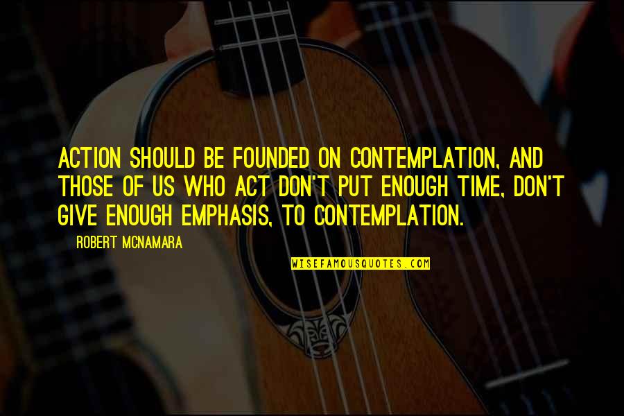 Giving You My Time Quotes By Robert McNamara: Action should be founded on contemplation, and those