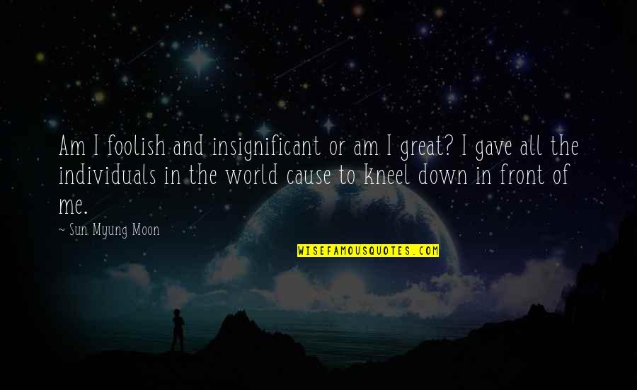 Glina Croatia Quotes By Sun Myung Moon: Am I foolish and insignificant or am I