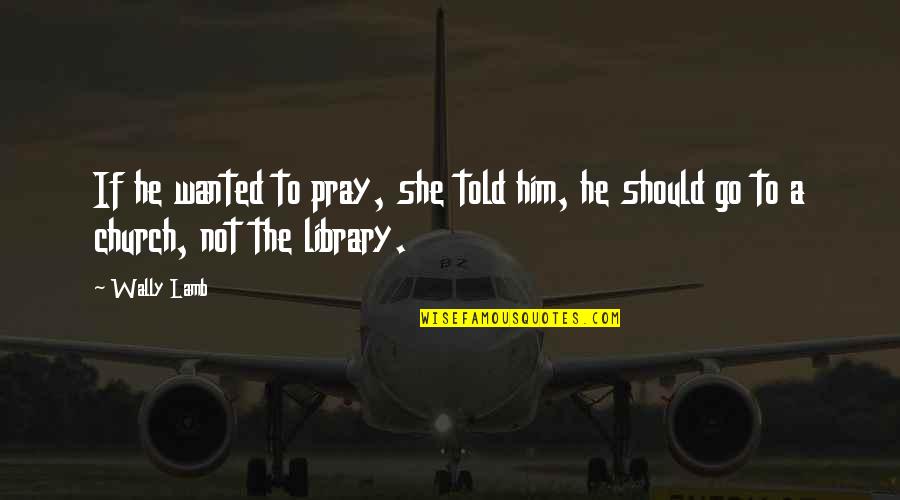 Go To Church Quotes By Wally Lamb: If he wanted to pray, she told him,