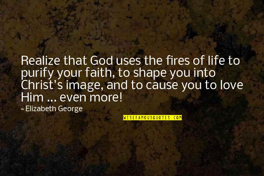 God And Love Life Quotes By Elizabeth George: Realize that God uses the fires of life