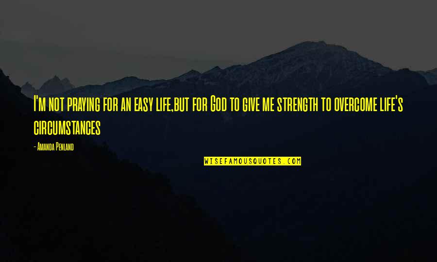 God Give Us Strength Quotes By Amanda Penland: I'm not praying for an easy life,but for