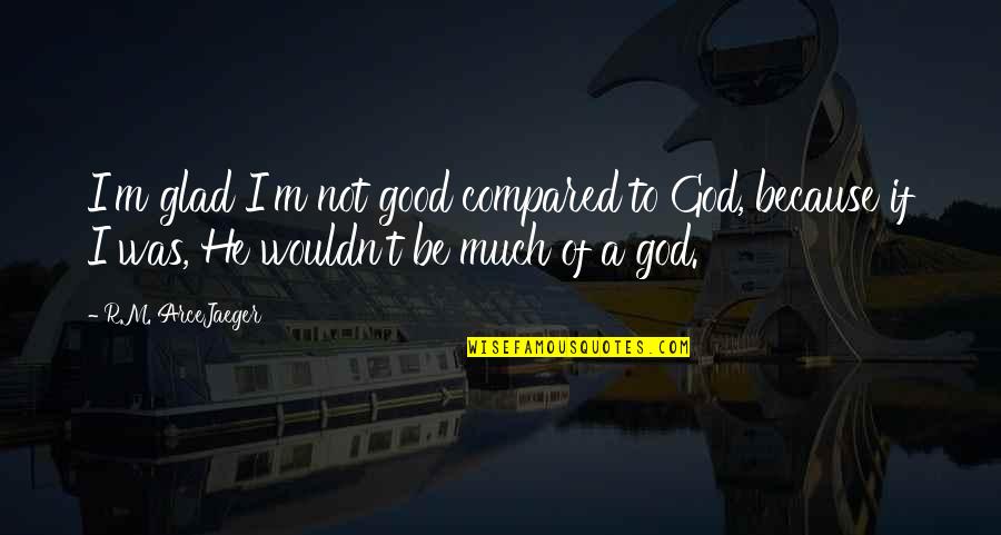 God Goodness Quotes By R.M. ArceJaeger: I'm glad I'm not good compared to God,