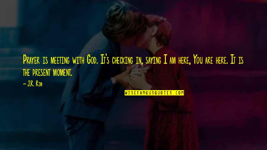 God Is Here Quotes By J.R. Rim: Prayer is meeting with God. It's checking in,